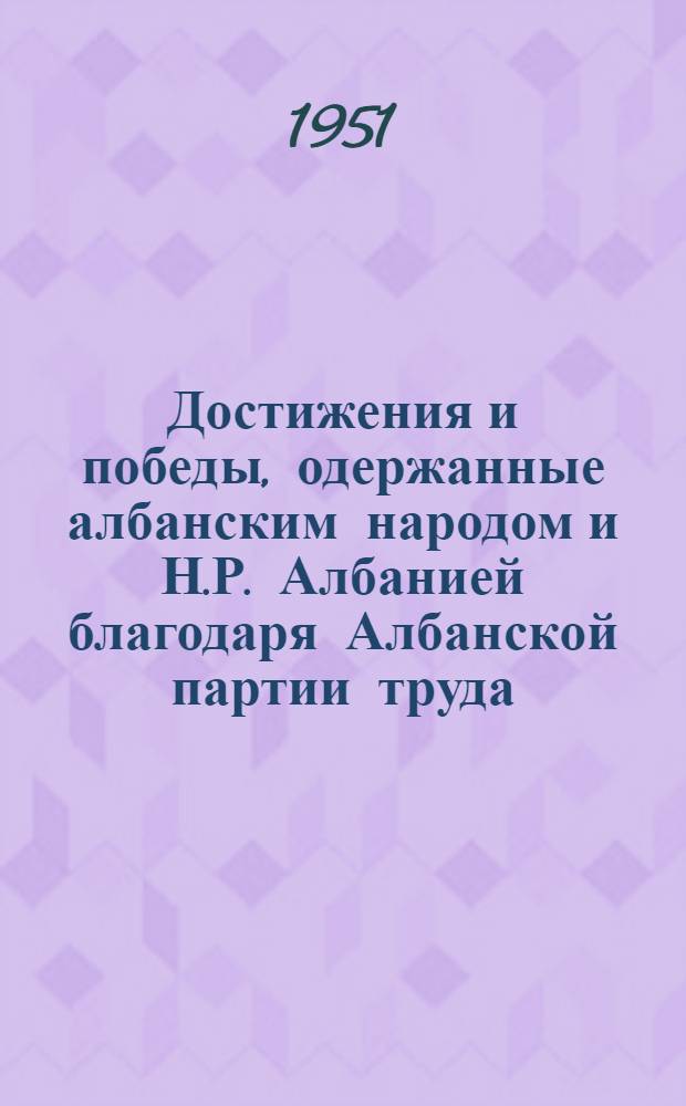 Достижения и победы, одержанные албанским народом и Н.Р. Албанией благодаря Албанской партии труда