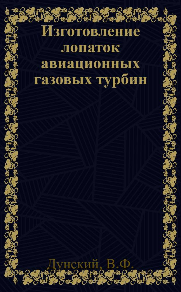 Изготовление лопаток авиационных газовых турбин : Реферат статьи Kestell, T.A. Institution of mechanical engineers, 1948, т. 158, № 1, с. 66-94 сост. и отредактирован ГНБ