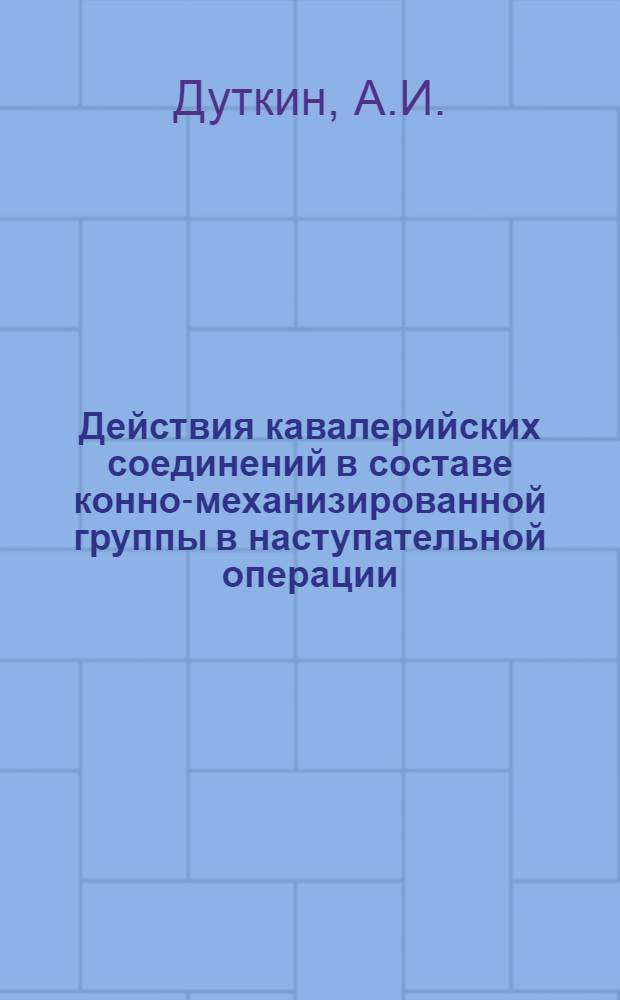 Действия кавалерийских соединений в составе конно-механизированной группы в наступательной операции : Конспект лекции