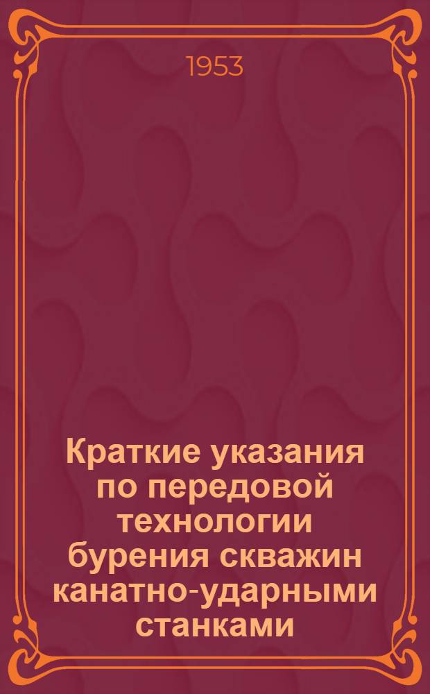 Краткие указания по передовой технологии бурения скважин канатно-ударными станками : Утв. по тресту Желдорвзрывпром 11 июля 1953 г.