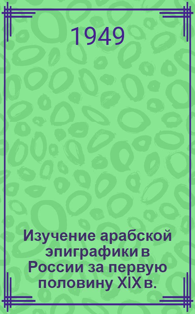 Изучение арабской эпиграфики в России за первую половину XIX в. : Доклад на сессии ЛГУ II окт. 1945 г.