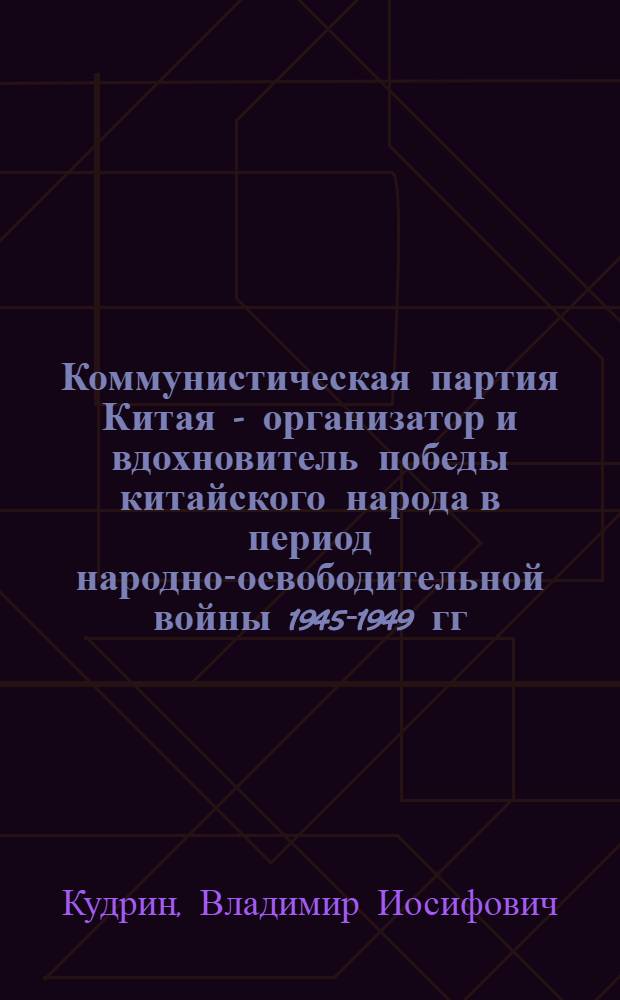 Коммунистическая партия Китая - организатор и вдохновитель победы китайского народа в период народно-освободительной войны 1945-1949 гг. : Автореферат дисс. на соискание учен. степени кандидата ист. наук