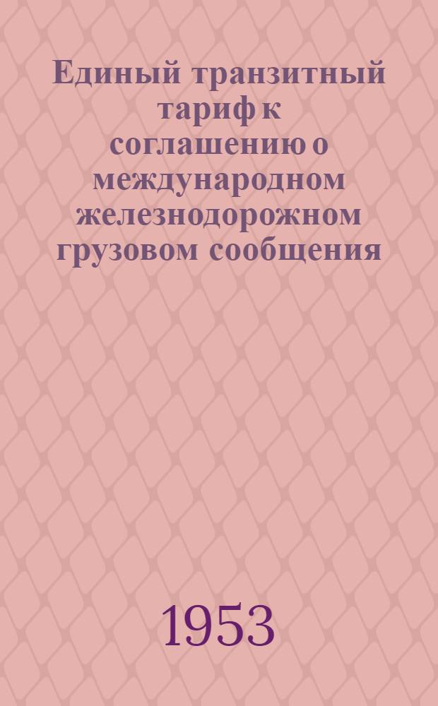 Единый транзитный тариф к соглашению о международном железнодорожном грузовом сообщения (ЕТТ) : Действует с 1 ноября 1951 г. : (Переизд. с изм. и доп., принятыми на конференции 31 июля 1953 г. и вступившими в силу с 1 янв. 1954 г.)