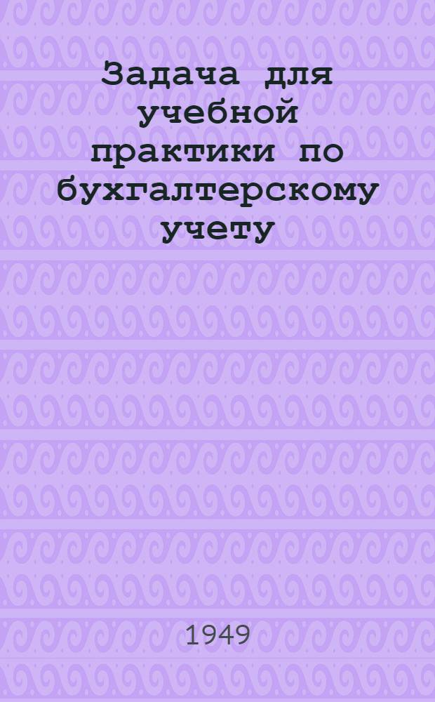 Задача для учебной практики по бухгалтерскому учету : (На отделениях подготовки счетоводов пром. предприятий в учеб. комбинатах УПК ЦСУ СССР) : Решение