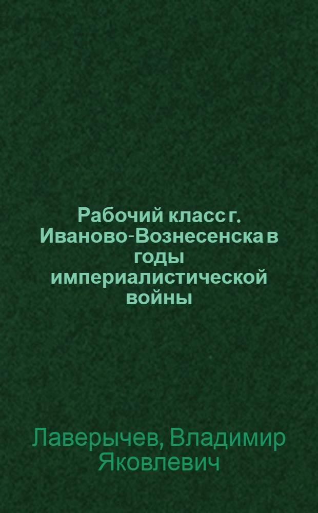 Рабочий класс г. Иваново-Вознесенска в годы империалистической войны (1914 - февраль 1917 г.) : Автореферат дисс. на соискание учен. степени кандидата ист. наук
