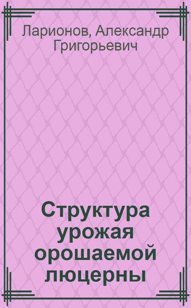 Структура урожая орошаемой люцерны : Автореферат дисс. на соискание учен. степени канд. с.-х. наук