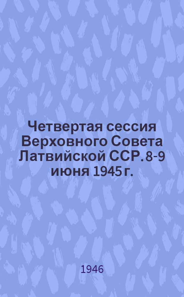 Четвертая сессия Верховного Совета Латвийской ССР. 8-9 июня 1945 г. : Стенографический отчет