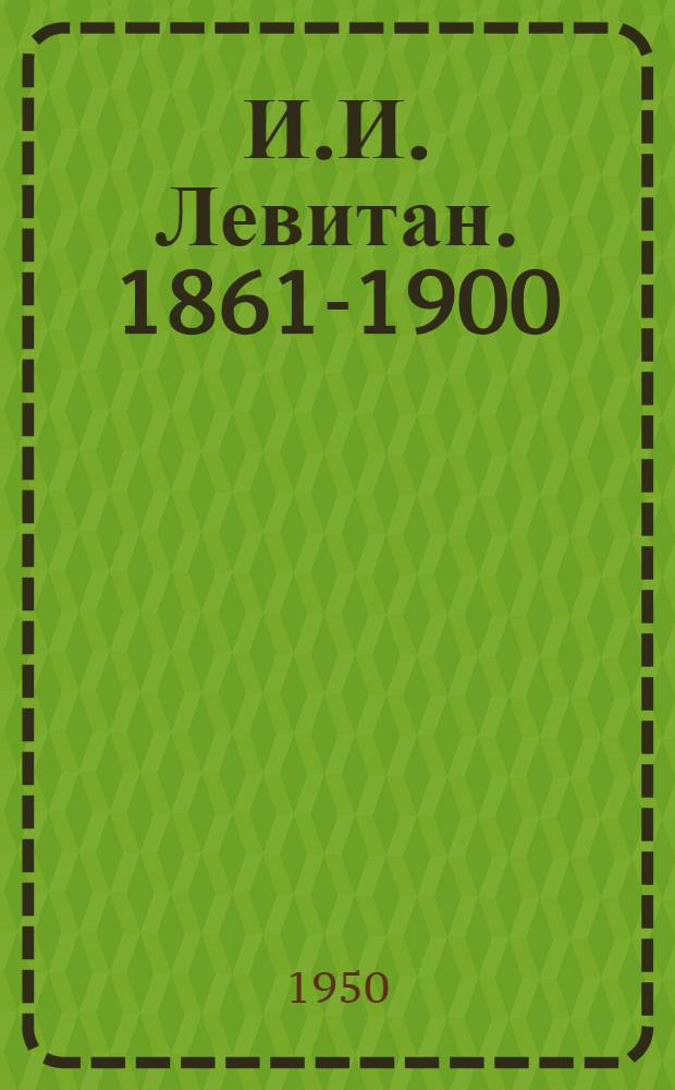 И.И. Левитан. 1861-1900 : Воспоминания и письма : К 50-летию со дня смерти