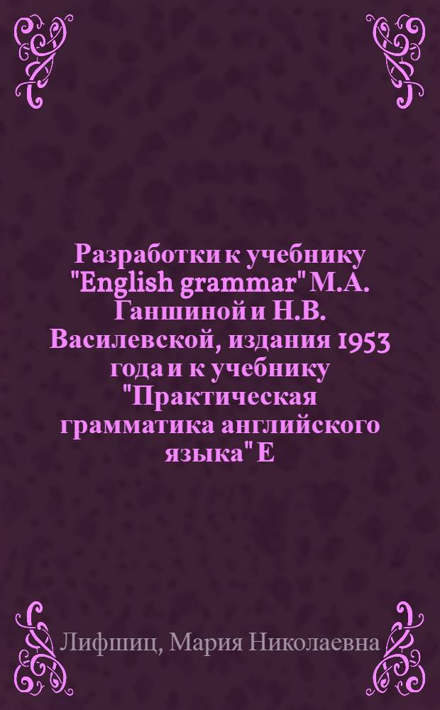 Разработки к учебнику "English grammar" М.А. Ганшиной и Н.В. Василевской, издания 1953 года и к учебнику "Практическая грамматика английского языка" Е.Е. Израилевича и К.Н. Качаловой, издания 1952 года : III курс основного отделения : VI семестр