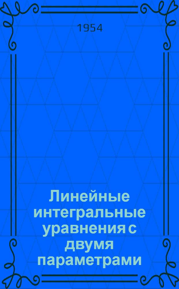 Линейные интегральные уравнения с двумя параметрами (обобщенные линейные интегральные уравнения) : Автореферат дисс. на соискание учен. степени кандидата физ.-мат. наук