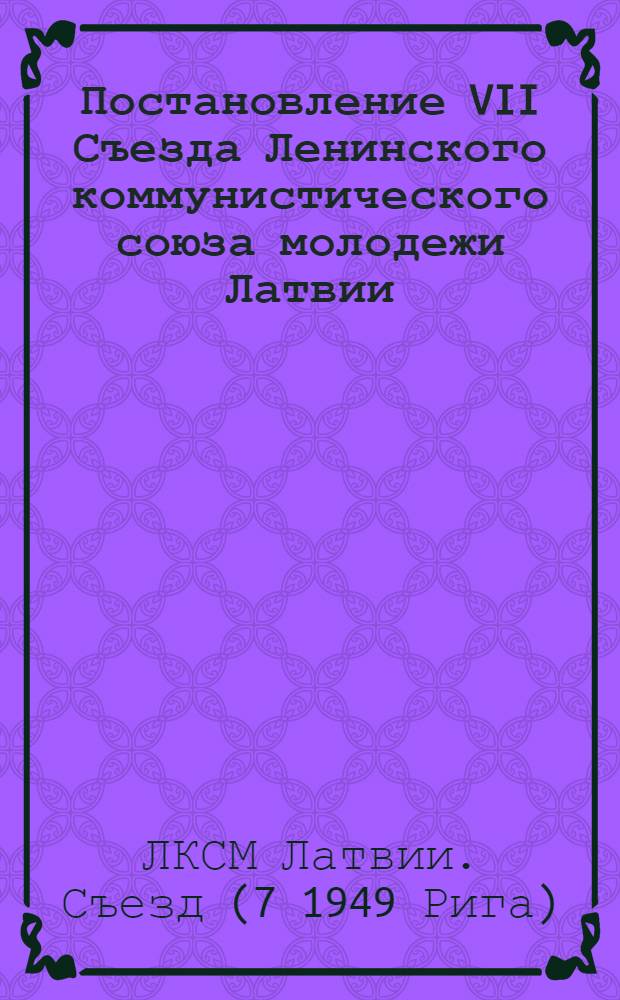 Постановление VII Съезда Ленинского коммунистического союза молодежи Латвии : По отчетному докладу ЦК ЛКСМ Латвии