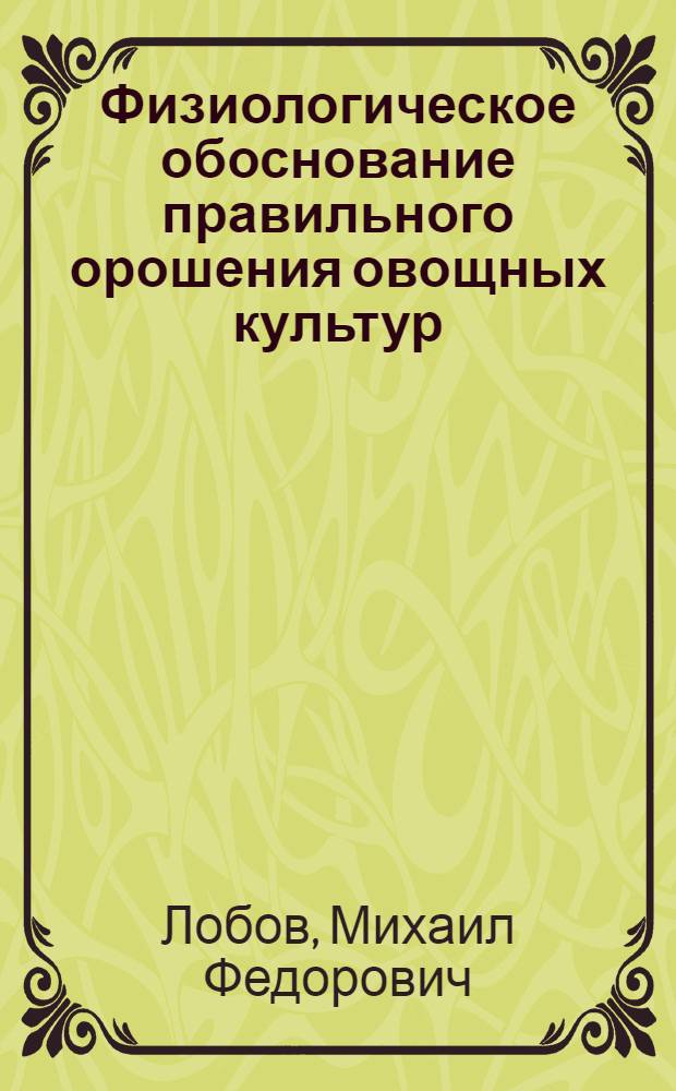 Физиологическое обоснование правильного орошения овощных культур : Автореферат дисс., представл. на соискание учен. степени доктора биол. наук