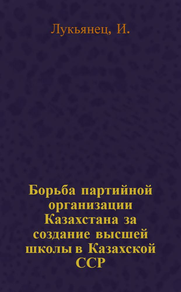 Борьба партийной организации Казахстана за создание высшей школы в Казахской ССР (1920-1934 годы) : Автореферат дисс. на соискание учен. степени кандидата ист. наук