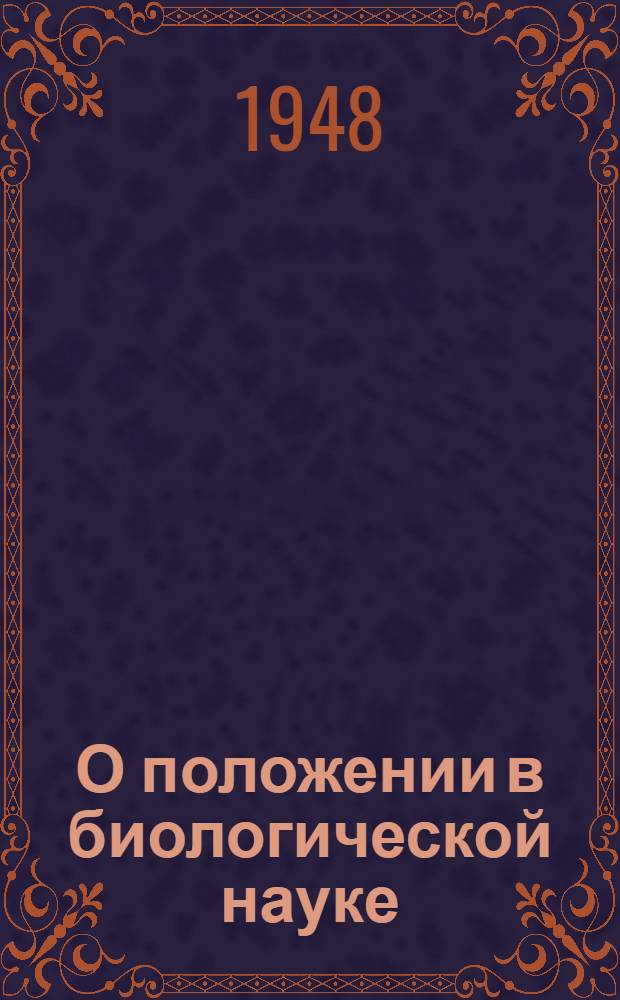 О положении в биологической науке : Доклад и заключит. слово на сессии Акад. с.-х. наук им. В.И. Ленина