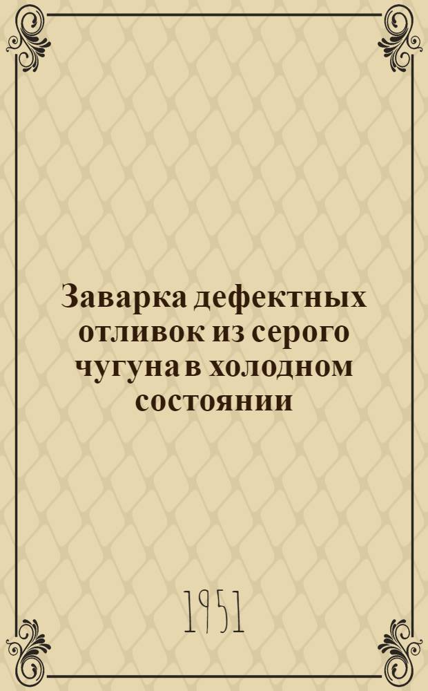 Заварка дефектных отливок из серого чугуна в холодном состоянии : (По руководящим материалам "Оргавтопрома")