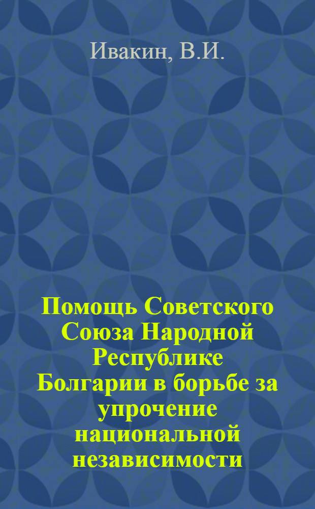 Помощь Советского Союза Народной Республике Болгарии в борьбе за упрочение национальной независимости : Автореф. дис. на соискание учен. степени канд. ист. наук