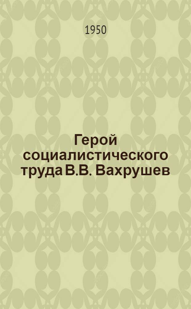 Герой социалистического труда В.В. Вахрушев : Очерк о жизни и деятельности