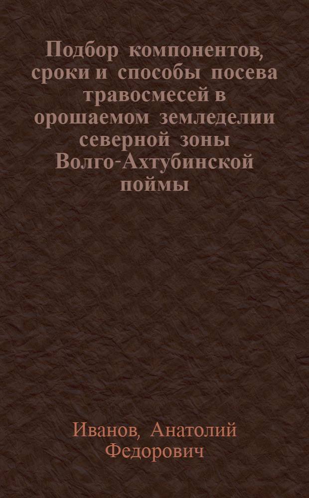 Подбор компонентов, сроки и способы посева травосмесей в орошаемом земледелии северной зоны Волго-Ахтубинской поймы : Автореферат дис., представл... на соискание учен. степени канд. с.-х. наук