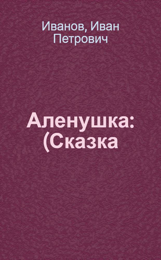 Аленушка : (Сказка) : В стихах : Для детей