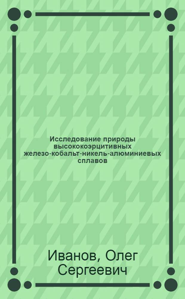 Исследование природы высококоэрцитивных железо-кобальт-никель-алюминиевых сплавов : Автореферат дис., представл. на соискание учен. степени доктора хим. наук