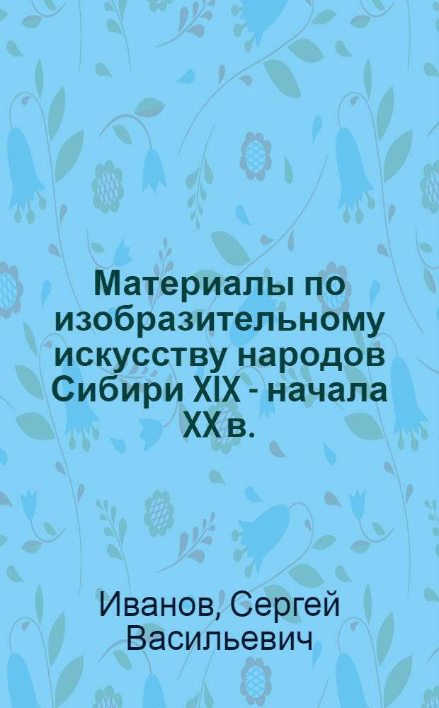Материалы по изобразительному искусству народов Сибири XIX - начала XX в. : Сюжетный рис. и др. виды изображений на плоскости