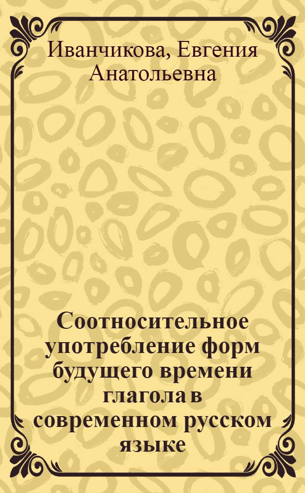 Соотносительное употребление форм будущего времени глагола в современном русском языке (в слитном и сложном предложении) : Автореферат дис. на соискание учен. степени кандидата филол. наук