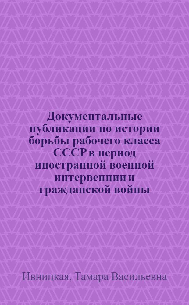 Документальные публикации по истории борьбы рабочего класса СССР в период иностранной военной интервенции и гражданской войны (1918-1920 гг.) : Автореферат дис. на соискание учен. степени кандидата ист. наук