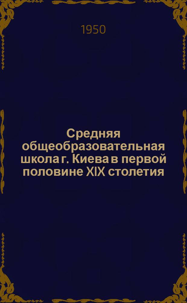 Средняя общеобразовательная школа г. Киева в первой половине XIX столетия : Автореф. дис., представленной на соискание учен. степени канд. пед. наук