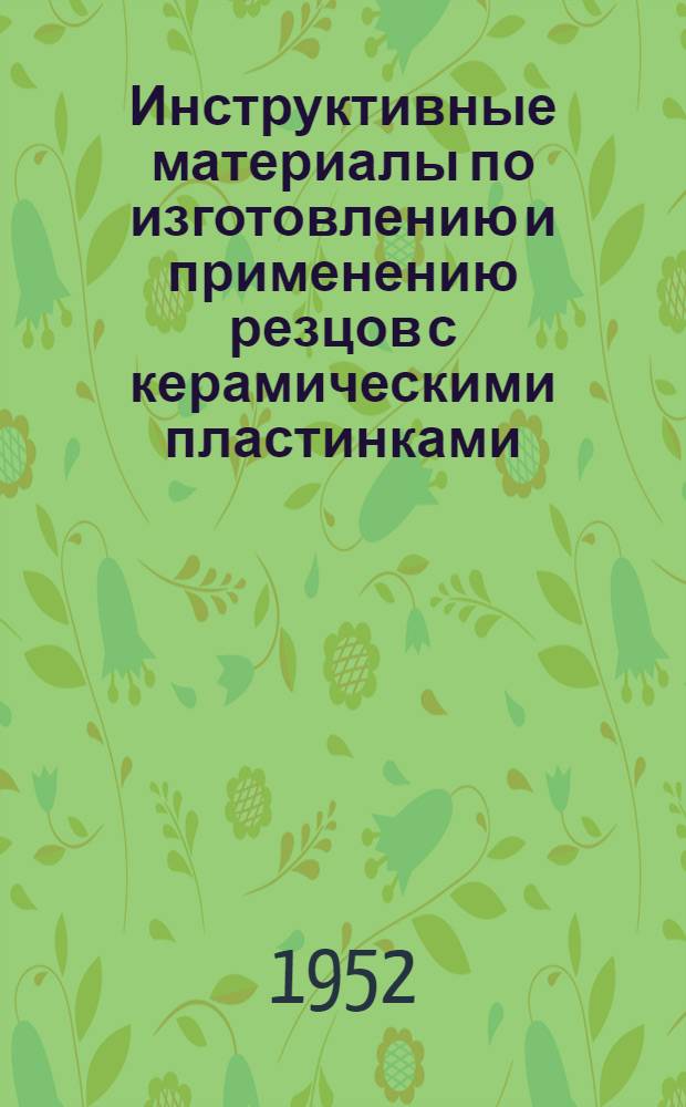 Инструктивные материалы по изготовлению и применению резцов с керамическими пластинками : (По материалам, разработанным Центр. науч.-исслед. ин-том технологии и машиностроения М-ва тяжелого машиностроения)