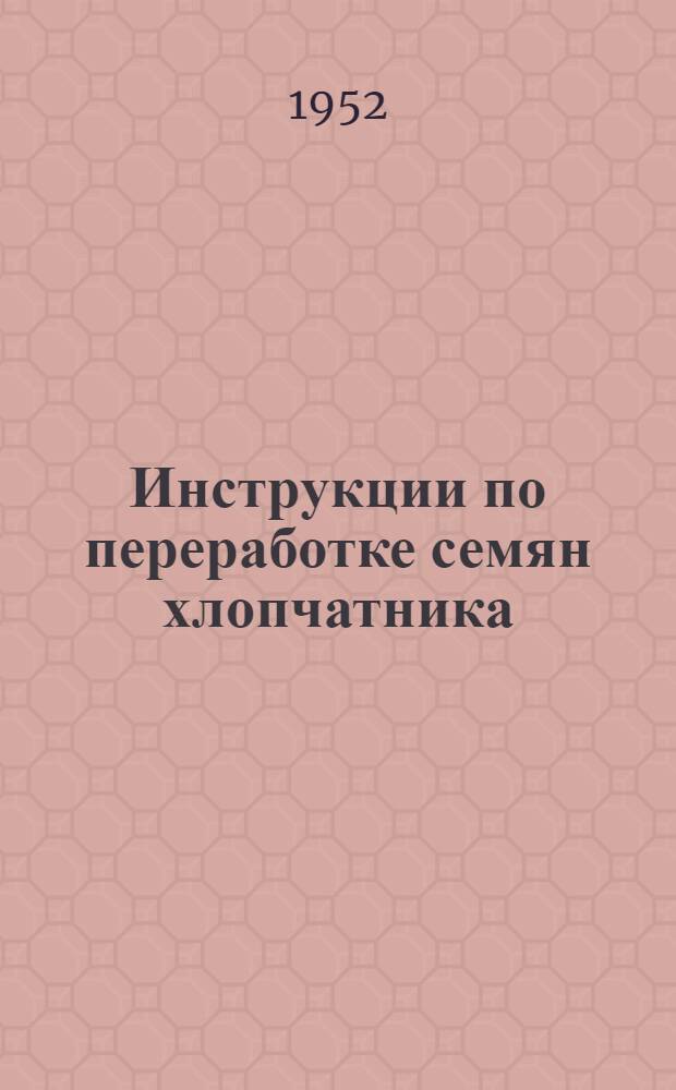Инструкции по переработке семян хлопчатника : Приняты XII и XIII пленумами Учен. сов. ВНИИЖ