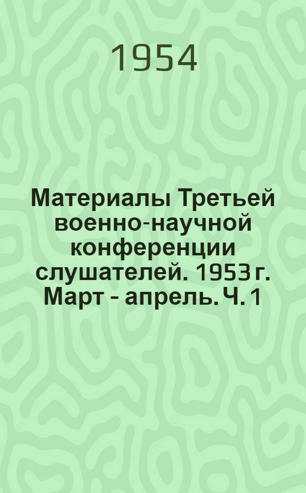 Материалы Третьей военно-научной конференции слушателей. 1953 г. Март - апрель. Ч. 1