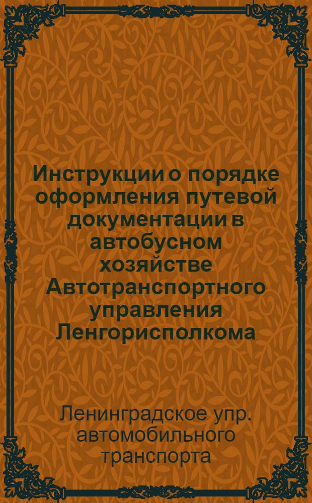 Инструкции о порядке оформления путевой документации в автобусном хозяйстве Автотранспортного управления Ленгорисполкома : Утв. 15 сент. 1954 г.