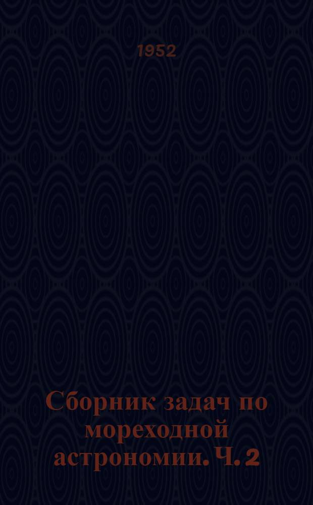 Сборник задач по мореходной астрономии. Ч. 2 : Определение места корабля в море по высотным линиям положения