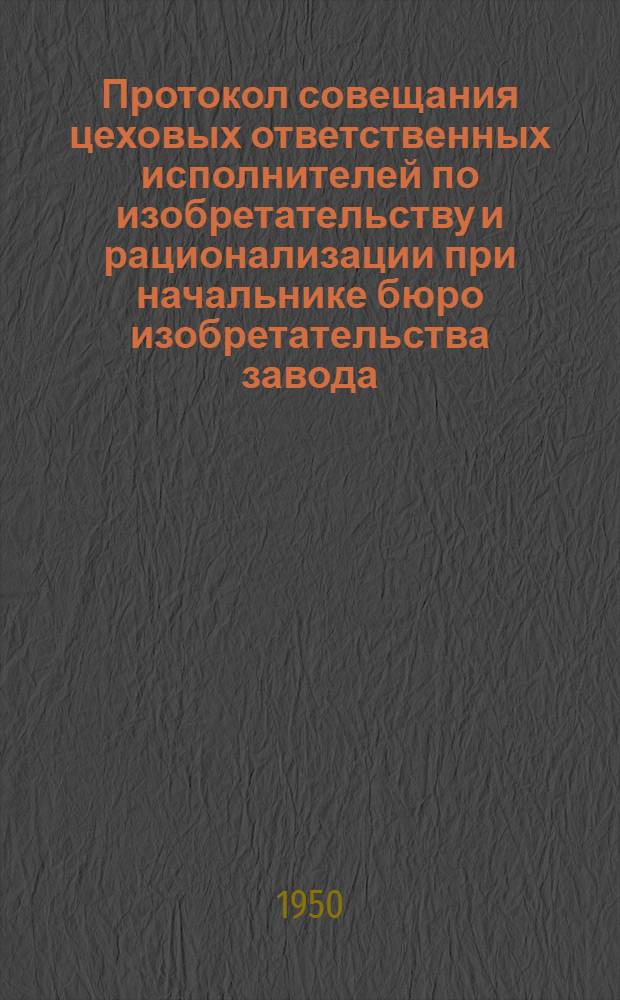 Протокол совещания цеховых ответственных исполнителей по изобретательству и рационализации при начальнике бюро изобретательства завода. № 11 : 22 июня 1950 г.
