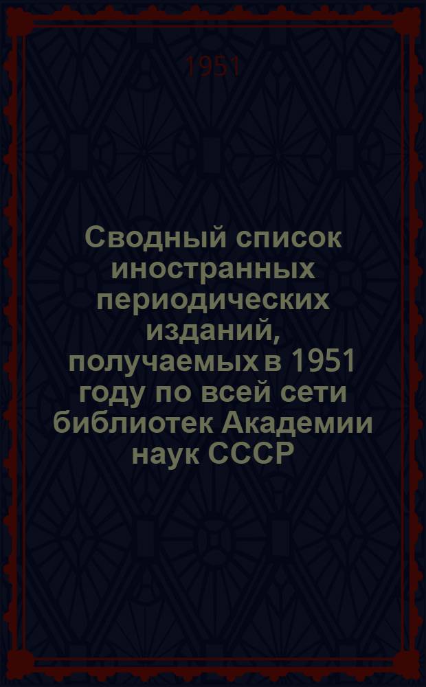 Сводный список иностранных периодических изданий, получаемых в 1951 году по всей сети библиотек Академии наук СССР