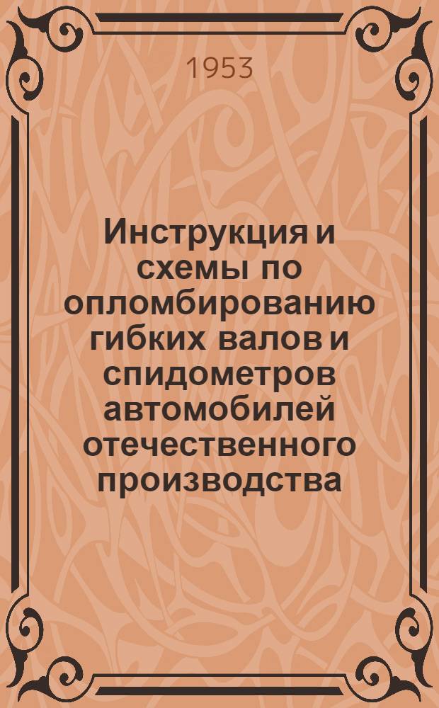 Инструкция и схемы по опломбированию гибких валов и спидометров автомобилей отечественного производства : Утв. М-вом автомоб. транспорта 2 XII 1952 г.