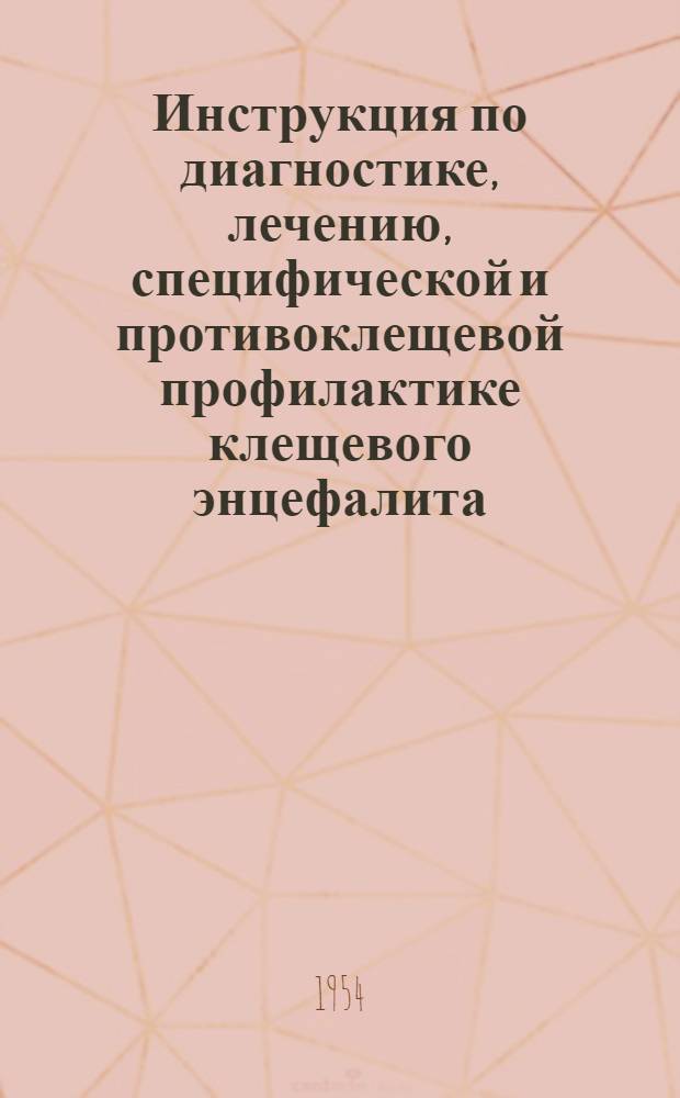 Инструкция по диагностике, лечению, специфической и противоклещевой профилактике клещевого энцефалита : Утв. Гл. сан.-противоэпидем. упр. М-ва здрав. СССР 14 окт. 1953 г.