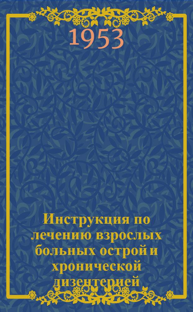 Инструкция по лечению взрослых больных острой и хронической дизентерией : Утв. М-вом здрав. СССР 15 янв. 1953 г