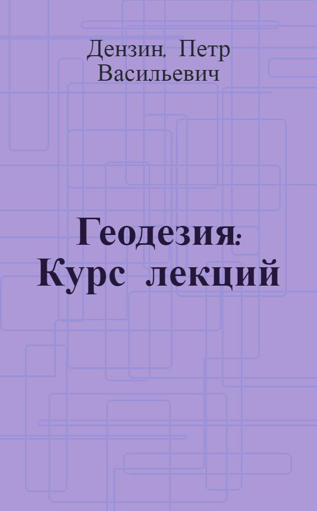 Геодезия : Курс лекций : Общая часть : Т. 1-