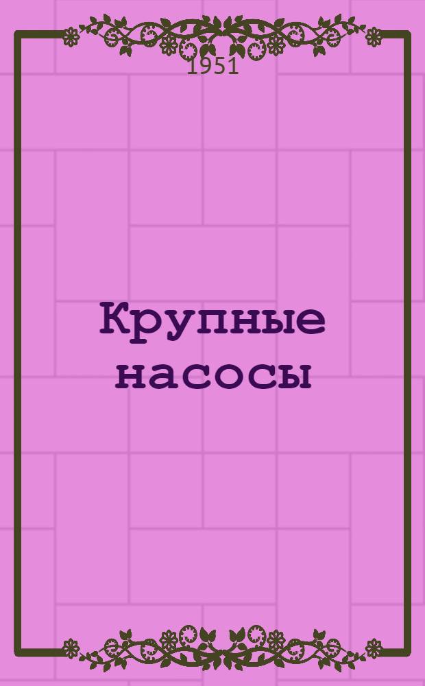 Крупные насосы : (Конструкции и расчеты) : Книги и журн. статьи на рус. и иностр. яз. за 1940-1951 гг