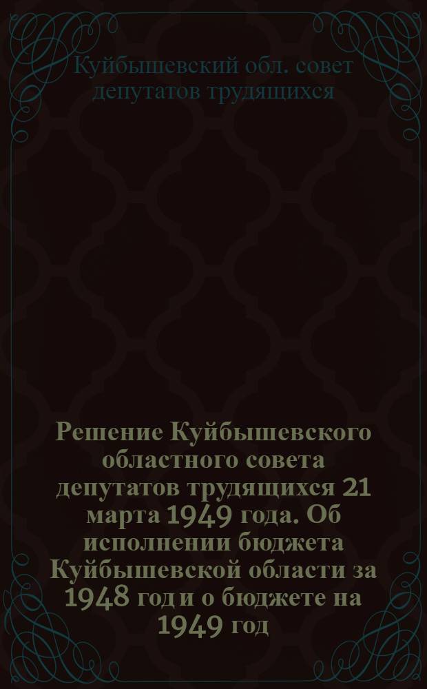 Решение Куйбышевского областного совета депутатов трудящихся 21 марта 1949 года. Об исполнении бюджета Куйбышевской области за 1948 год и о бюджете на 1949 год : Проект