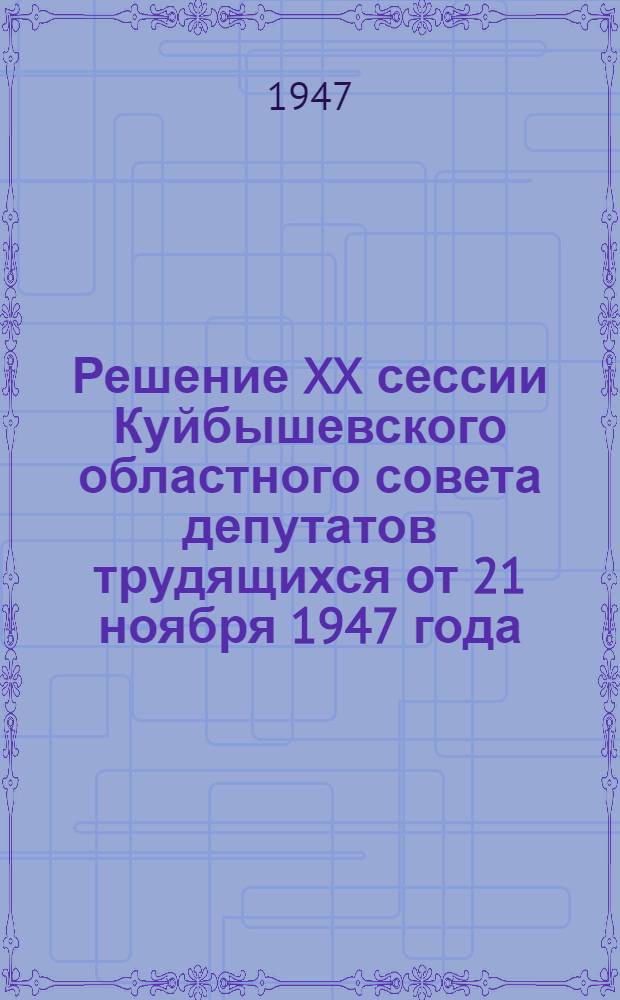 Решение XX сессии Куйбышевского областного совета депутатов трудящихся от 21 ноября 1947 года. О проведении выборов в местные советы депутатов трудящихся и задачах советских органов : По докладу секретаря Исполкома Облсовета депутатов трудящихся тов. Снегирева, В.Ф