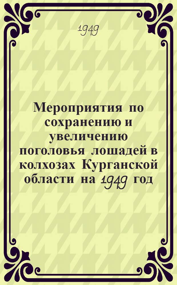 Мероприятия по сохранению и увеличению поголовья лошадей в колхозах Курганской области на 1949 год : Утв. Испол. ком. Курган. облсовета депутатов трудящихся 25/III 1949 г.