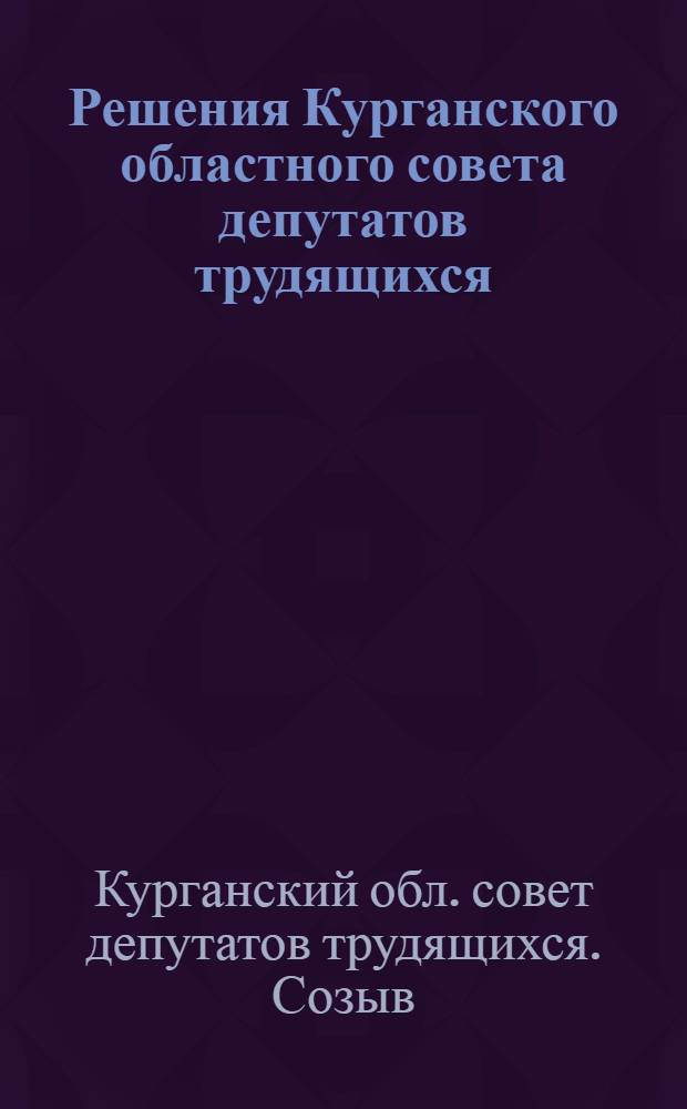 Решения Курганского областного совета депутатов трудящихся (2-го созыва третья сессия) 15-16-го декабря 1948 г. : О ходе подготовки к весеннему севу 1949 г. колхозов, МТС и совхозов Области. О мероприятиях по развитию местной и кооперативной промышленности в Области