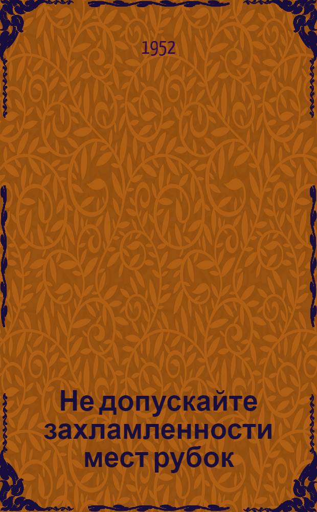 Не допускайте захламленности мест рубок