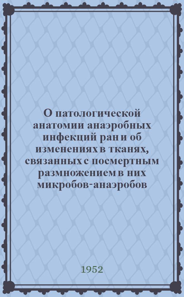 О патологической анатомии анаэробных инфекций ран и об изменениях в тканях, связанных с посмертным размножением в них микробов-анаэробов : (Патолого-гистол. и эксперим. исследования) : Реферат дис. на соискание учен. степени кандидата мед. наук