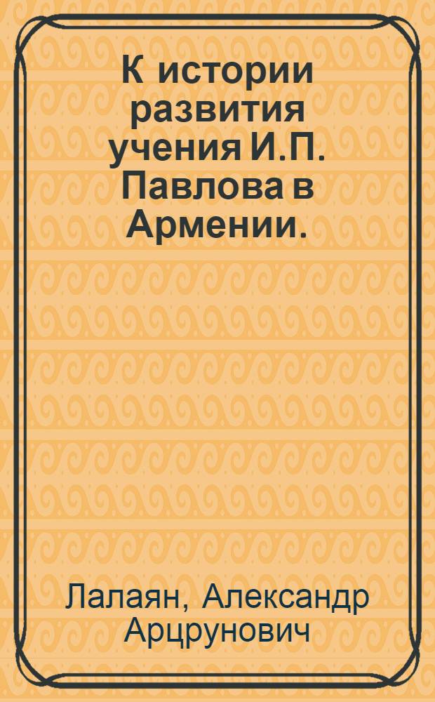 К истории развития учения И.П. Павлова в Армении. (С конца XIX века до наших дней) : Автореф. к дис. представл. на соискание учен. степени канд. мед. наук