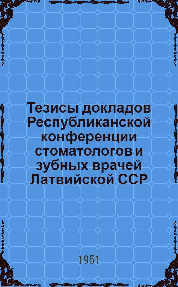 Тезисы докладов Республиканской конференции стоматологов и зубных врачей Латвийской ССР. 17 и 18 мая 1951 г. г. Рига