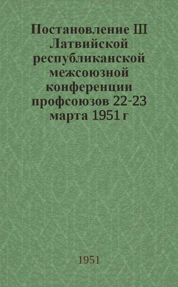 Постановление III Латвийской республиканской межсоюзной конференции профсоюзов 22-23 марта 1951 г.