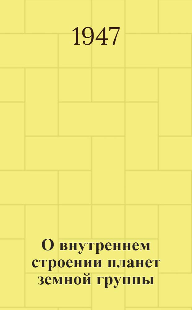 О внутреннем строении планет земной группы : (Представлено акад. О.Ю. Шмидтом 25 IX 1946)